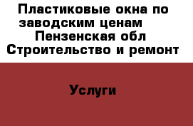 Пластиковые окна по заводским ценам!!! - Пензенская обл. Строительство и ремонт » Услуги   . Пензенская обл.